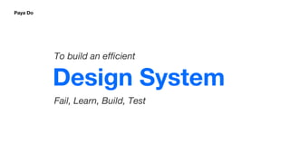 Design System
To build an efficient
Fail, Learn, Build, Test
Paya Do
 