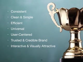 ‣ Consistent

‣ Clean & Simple

‣ Eﬃcient

‣ Universal

‣ User-Centered

‣ Trusted & Credible Brand

‣ Interactive & Visually Attractive
13
 