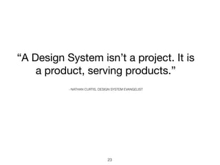 “A Design System isn’t a project. It is
a product, serving products.”
- NATHAN CURTIS, DESIGN SYSTEM EVANGELIST
23
 