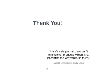 Thank You!
24
“Here’s a simple truth: you can’t
innovate on products without ﬁrst
innovating the way you build them.”
- ALEX SCHLEIFER, HEAD OF DESIGN, AIRBNB
 