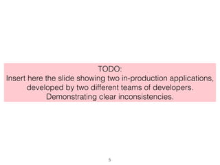 TODO:
Insert here the slide showing two in-production applications,
developed by two different teams of developers.
Demonstrating clear inconsistencies.
5
 