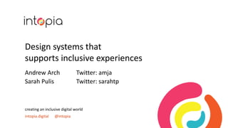 Design systems that
supports inclusive experiences
Andrew Arch Twitter: amja
Sarah Pulis Twitter: sarahtp
creating an inclusive digital world
intopia.digital @intopia
 