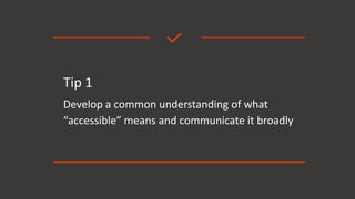 Tip 1
Develop a common understanding of what
“accessible” means and communicate it broadly
 