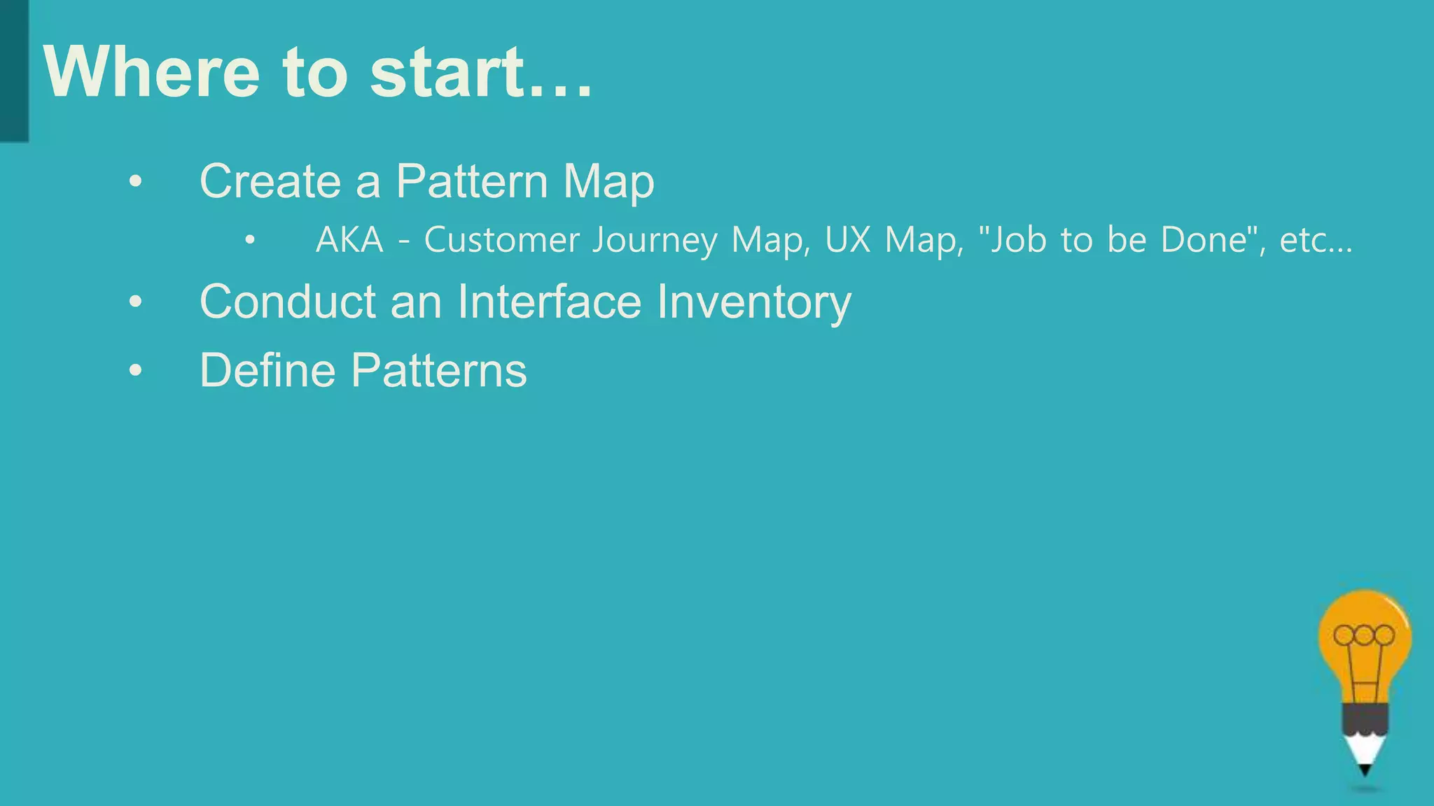 Where to start…
• Create a Pattern Map
• AKA - Customer Journey Map, UX Map, "Job to be Done", etc…
• Conduct an Interface Inventory
• Define Patterns
 