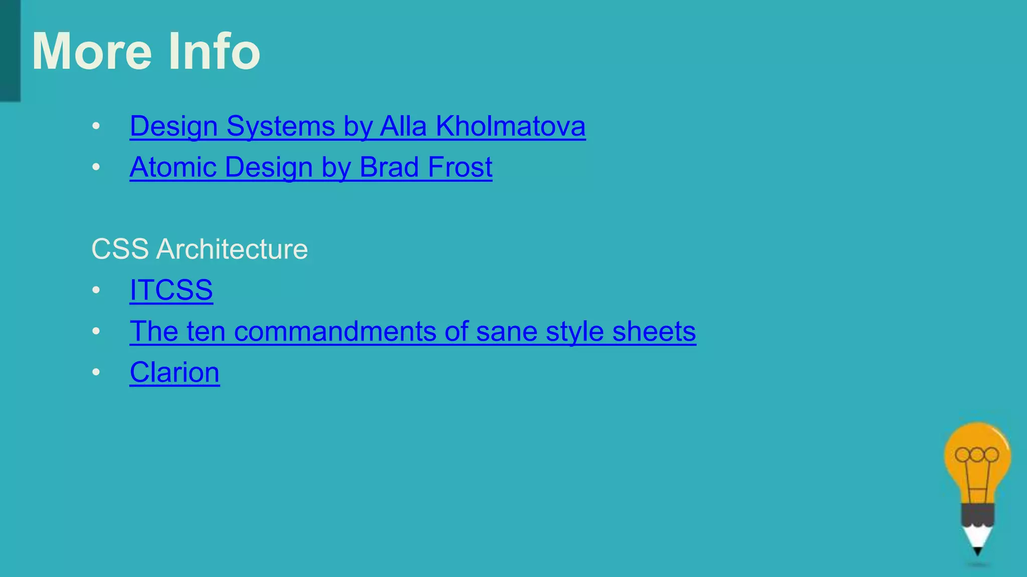 More Info
• Design Systems by Alla Kholmatova
• Atomic Design by Brad Frost
CSS Architecture
• ITCSS
• The ten commandments of sane style sheets
• Clarion
 