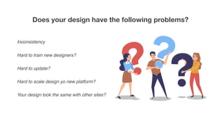 Does your design have the following problems?
Inconsistency
Hard to train new designers?
Hard to update?
Hard to scale design yo new platform?
Your design look the same with other sites?
 
