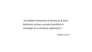 “A scalable framework of decisions & team
behaviors across a product portfolio to
converge on a cohesive experience.“
- Nathan Curtis
 
