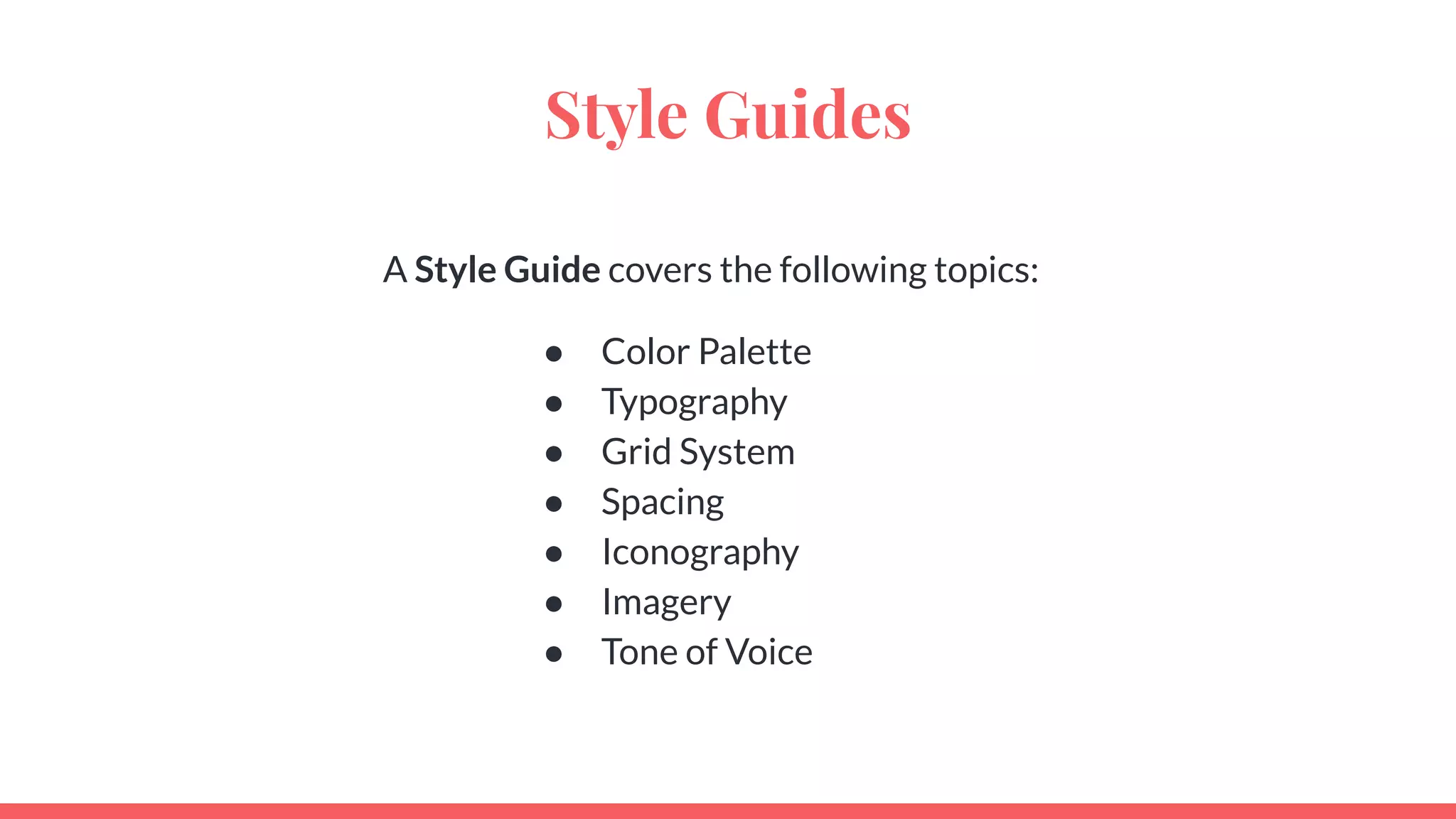 Style Guides
A Style Guide covers the following topics:
● Color Palette
● Typography
● Grid System
● Spacing
● Iconography
● Imagery
● Tone of Voice
 