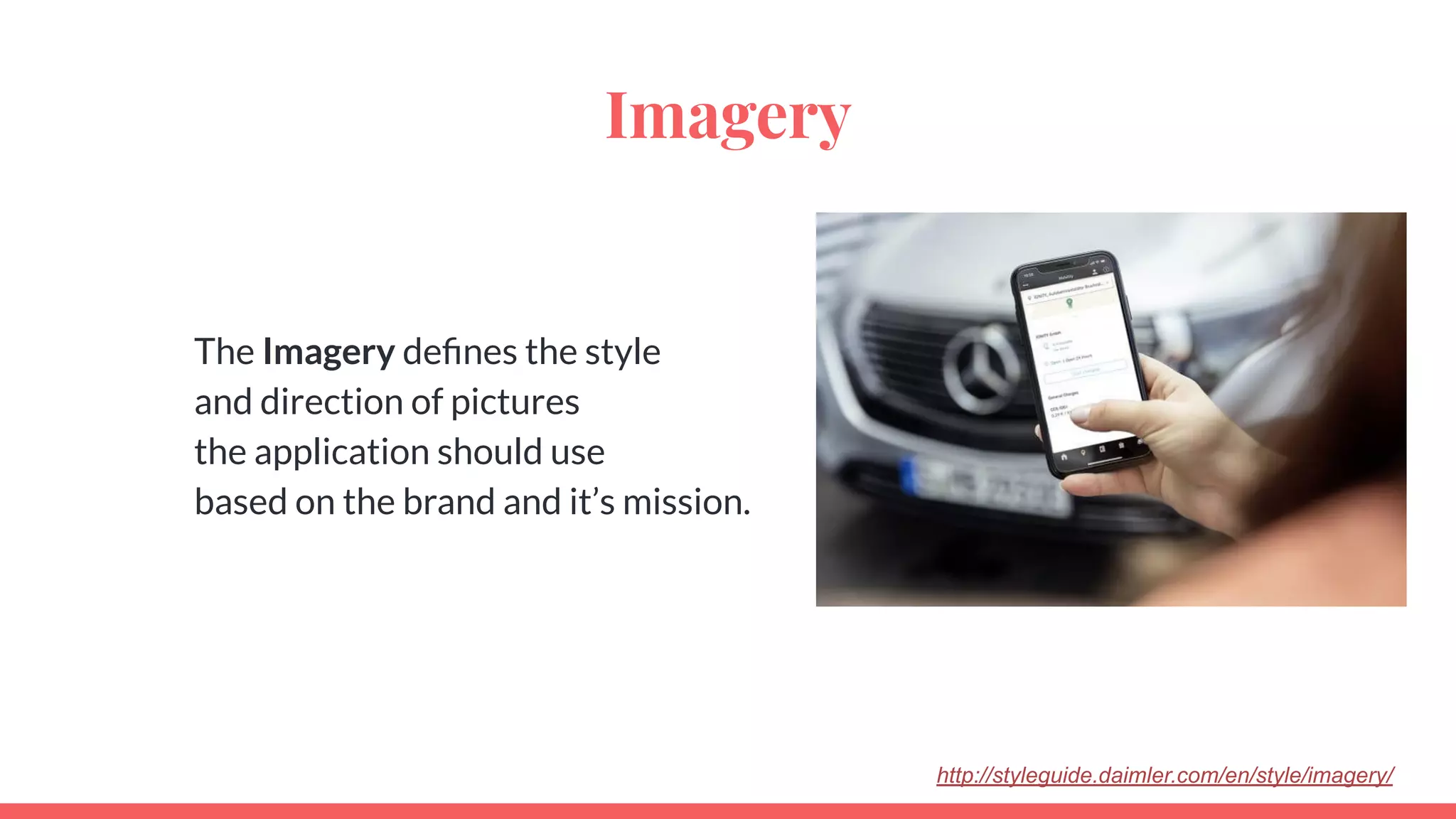 Imagery
The Imagery deﬁnes the style
and direction of pictures
the application should use
based on the brand and it’s mission.
http://styleguide.daimler.com/en/style/imagery/
 