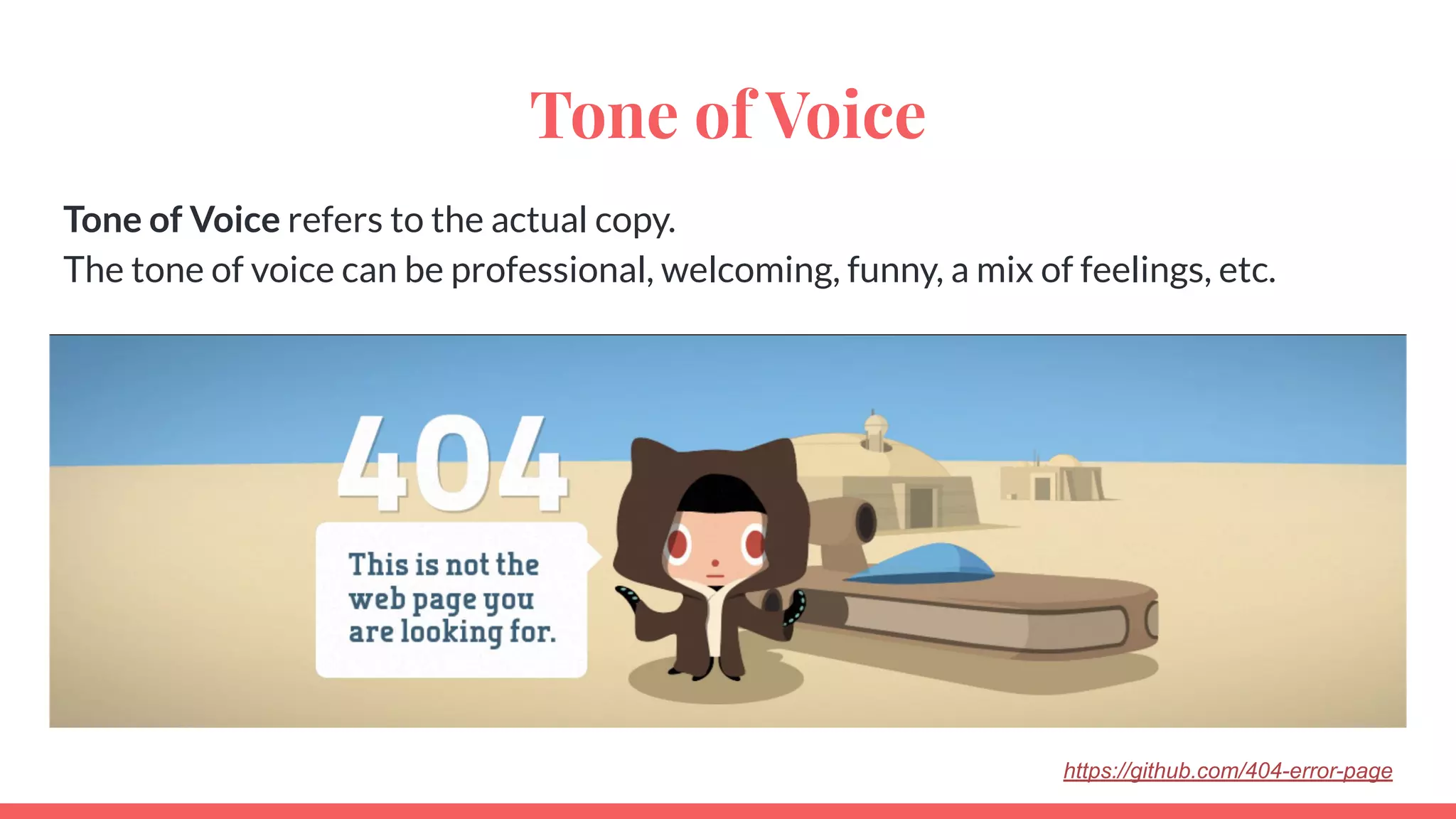 Tone of Voice
Tone of Voice refers to the actual copy.
The tone of voice can be professional, welcoming, funny, a mix of feelings, etc.
https://github.com/404-error-page
 