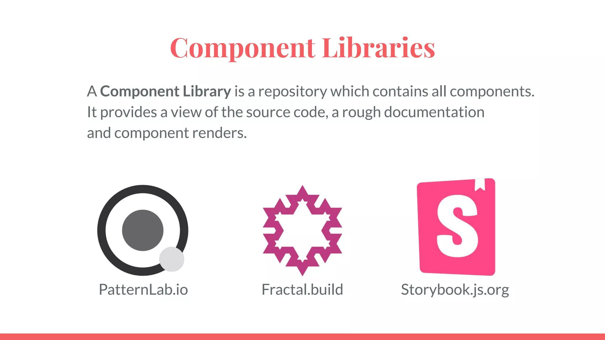 Component Libraries
A Component Library is a repository which contains all components.
It provides a view of the source code, a rough documentation
and component renders.
PatternLab.io Fractal.build Storybook.js.org
 