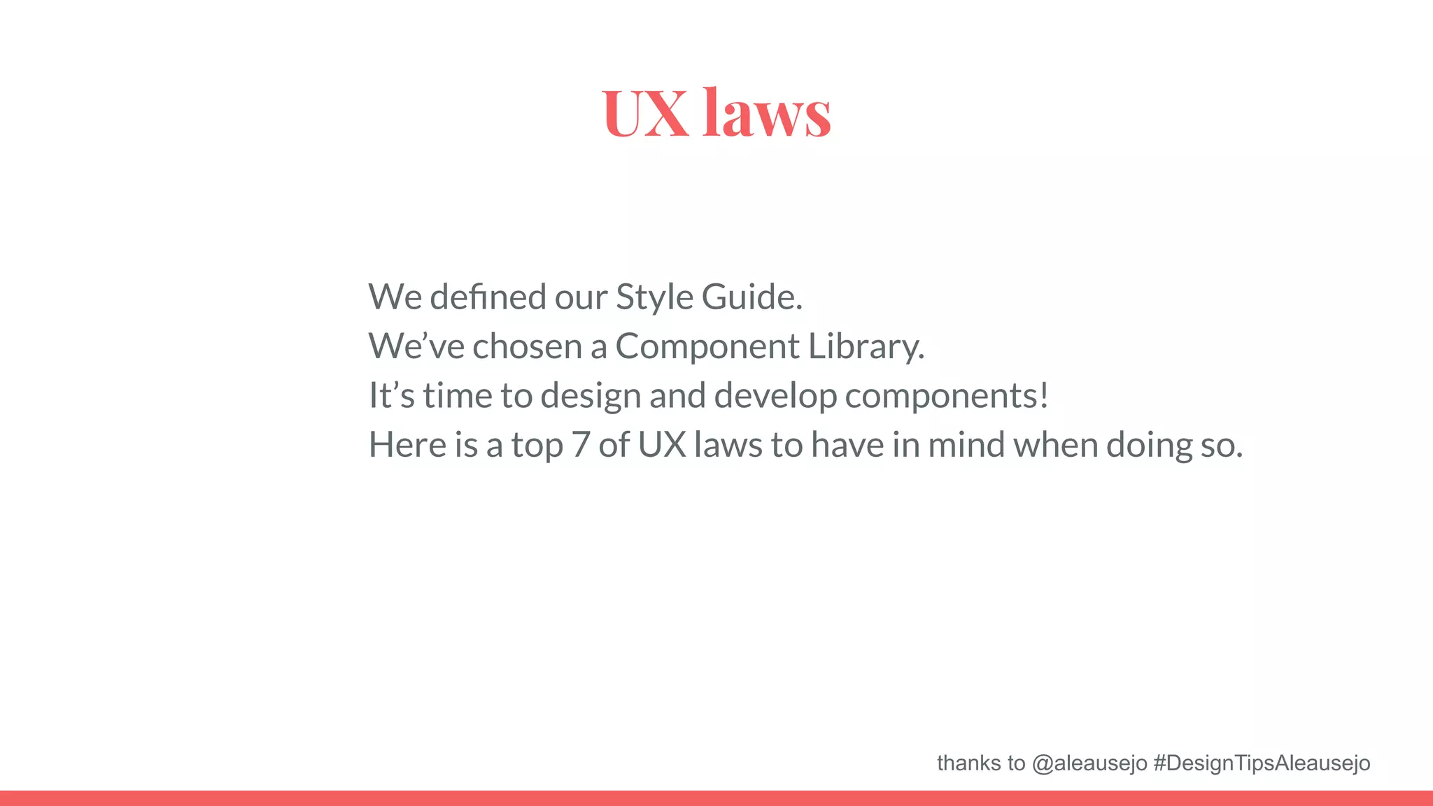 UX laws
We deﬁned our Style Guide.
We’ve chosen a Component Library.
It’s time to design and develop components!
Here is a top 7 of UX laws to have in mind when doing so.
thanks to @aleausejo #DesignTipsAleausejo
 