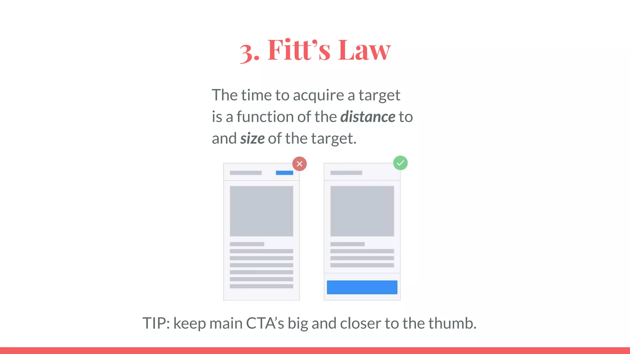 TIP: keep main CTA’s big and closer to the thumb.
3. Fitt’s Law
The time to acquire a target
is a function of the distance to
and size of the target.
 