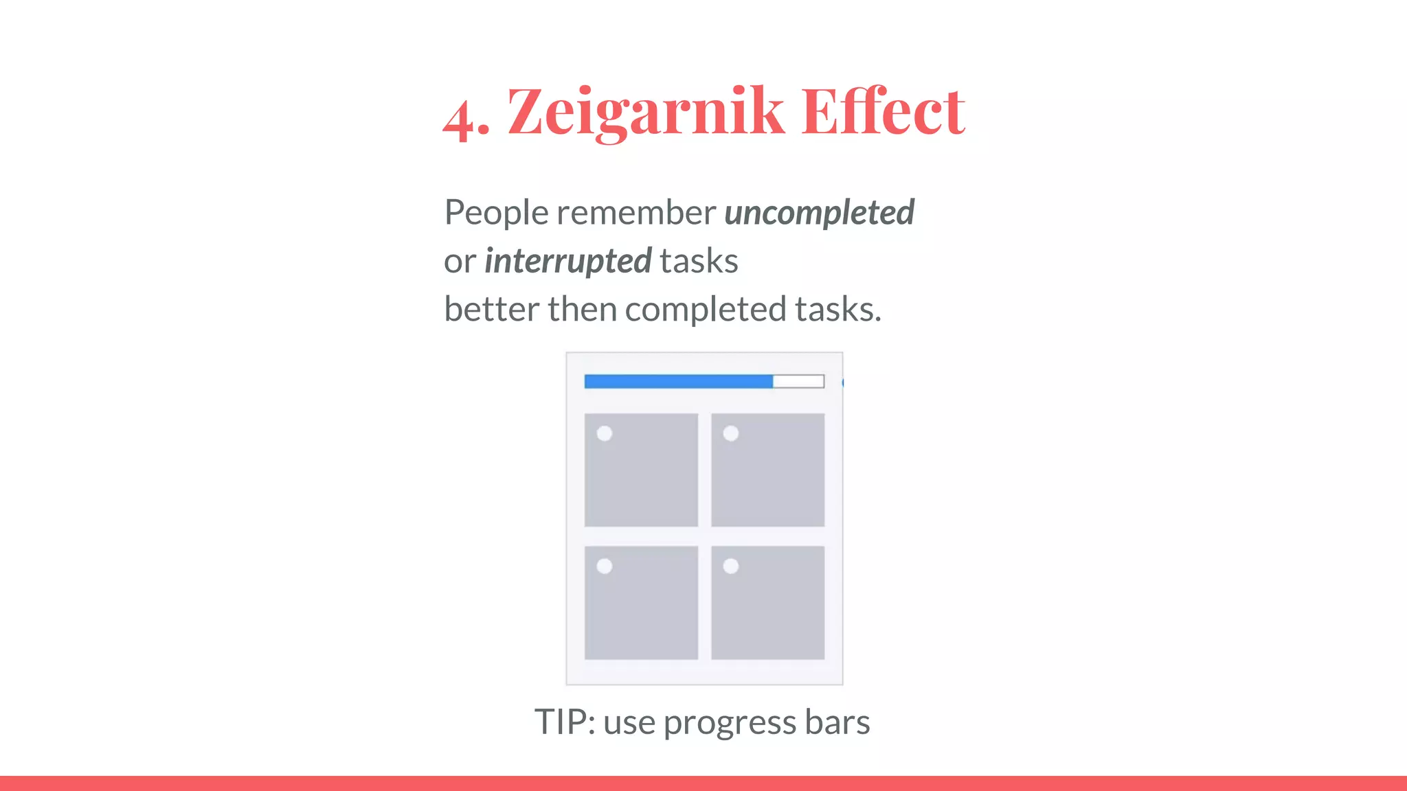 4. Zeigarnik Effect
People remember uncompleted
or interrupted tasks
better then completed tasks.
TIP: use progress bars
 