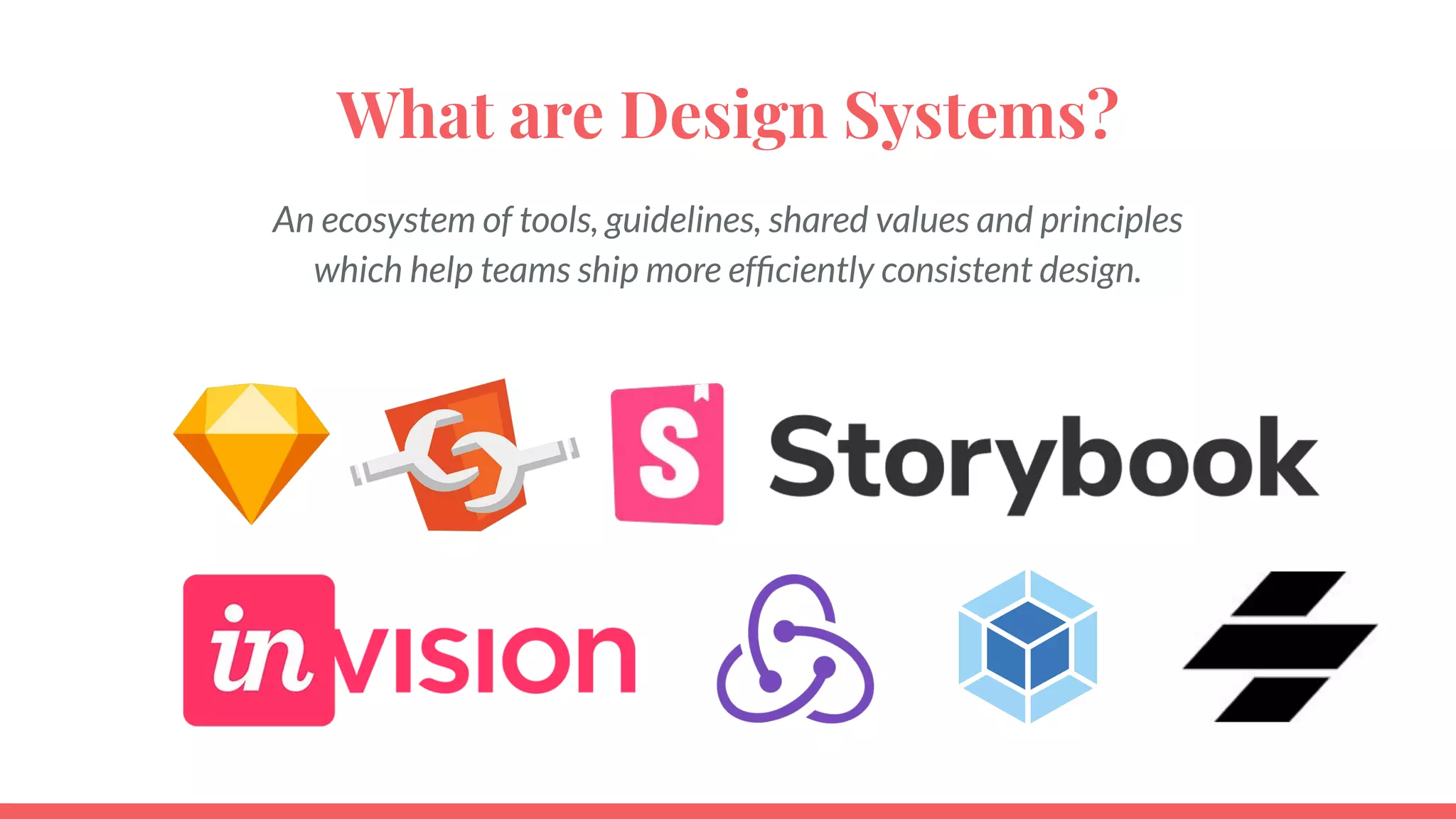 What are Design Systems?
An ecosystem of tools, guidelines, shared values and principles
which help teams ship more efﬁciently consistent design.
 