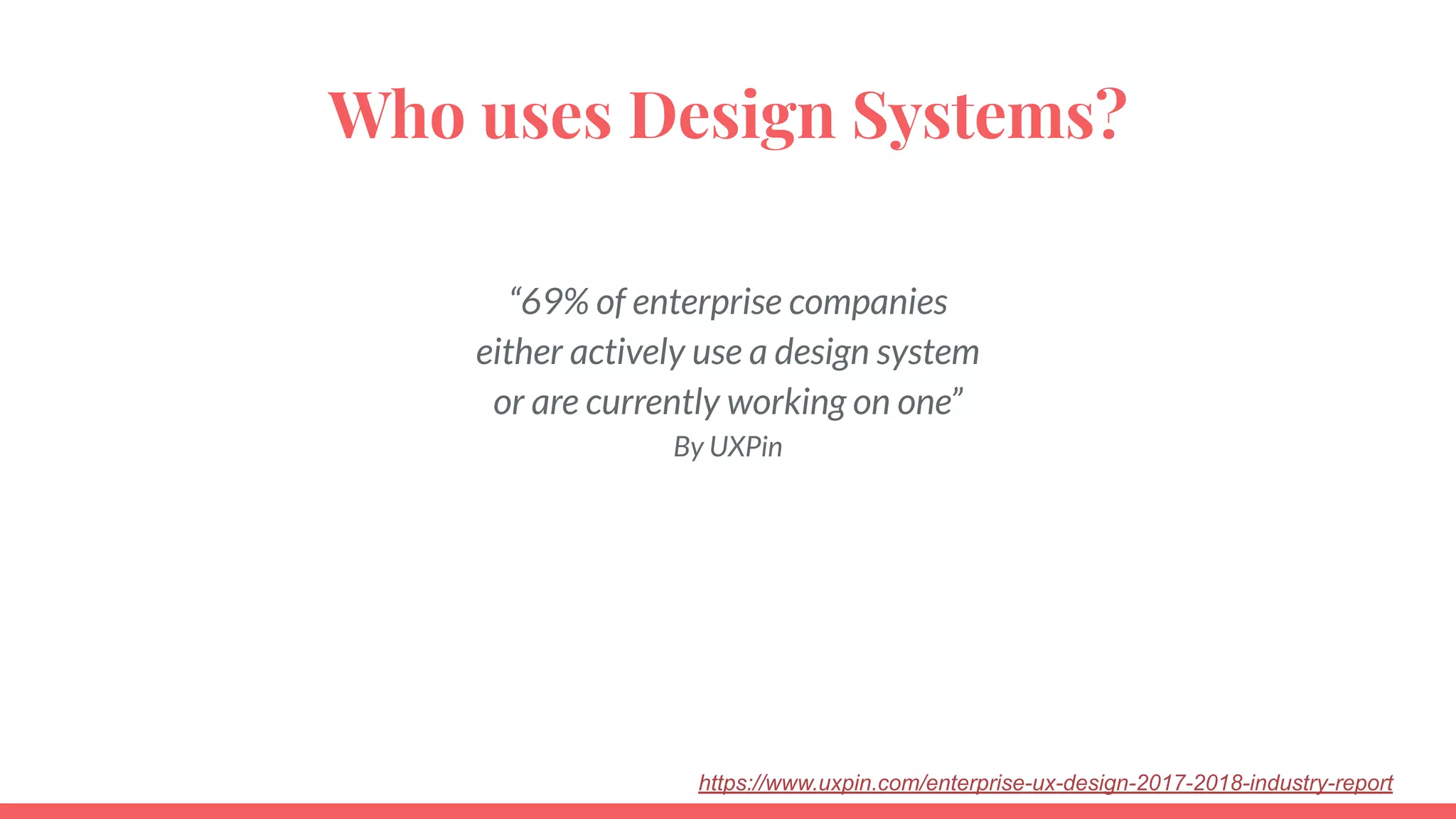 “69% of enterprise companies
either actively use a design system
or are currently working on one”
By UXPin
https://www.uxpin.com/enterprise-ux-design-2017-2018-industry-report
Who uses Design Systems?
 