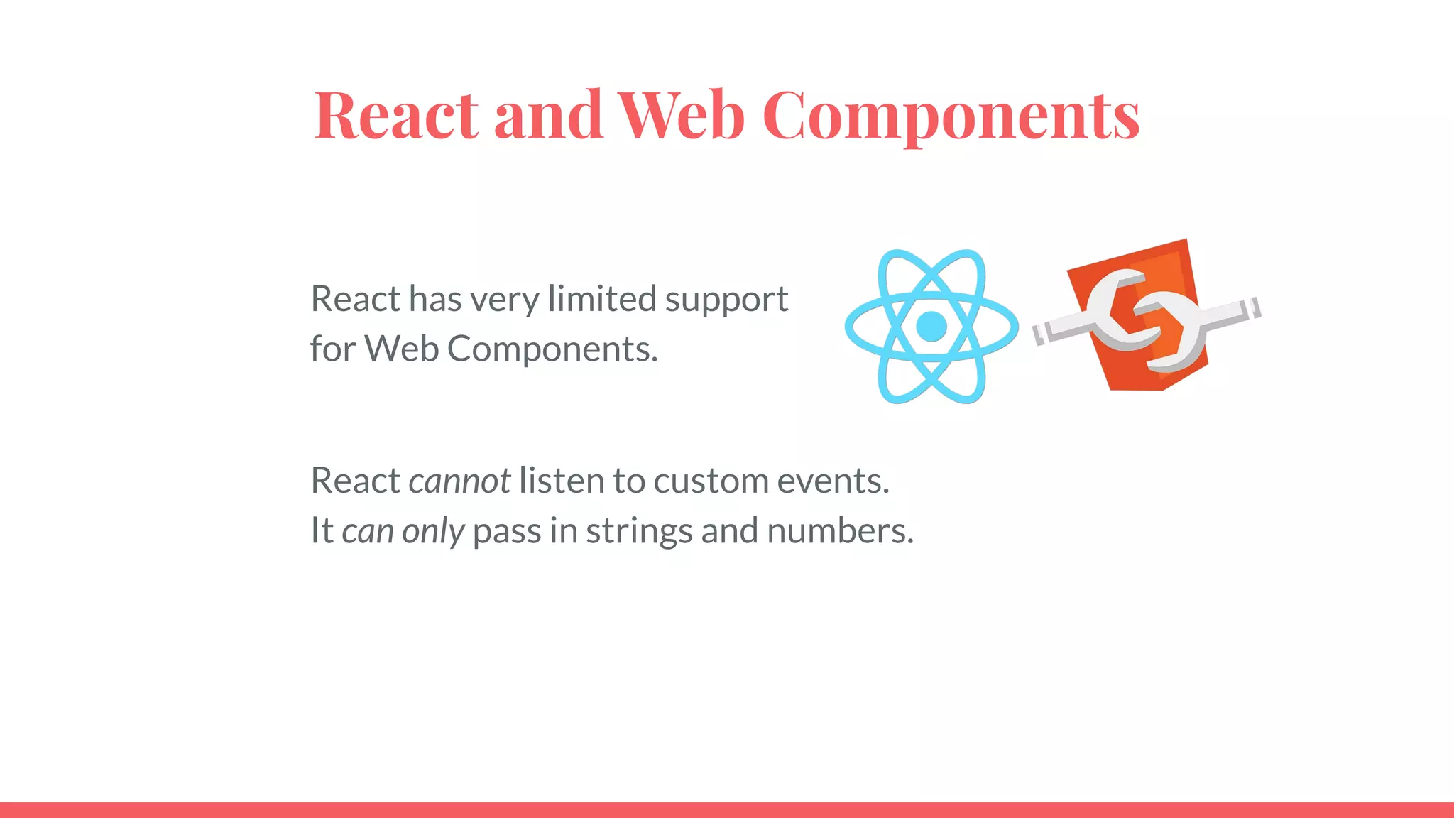 React and Web Components
React has very limited support
for Web Components.
React cannot listen to custom events.
It can only pass in strings and numbers.
 