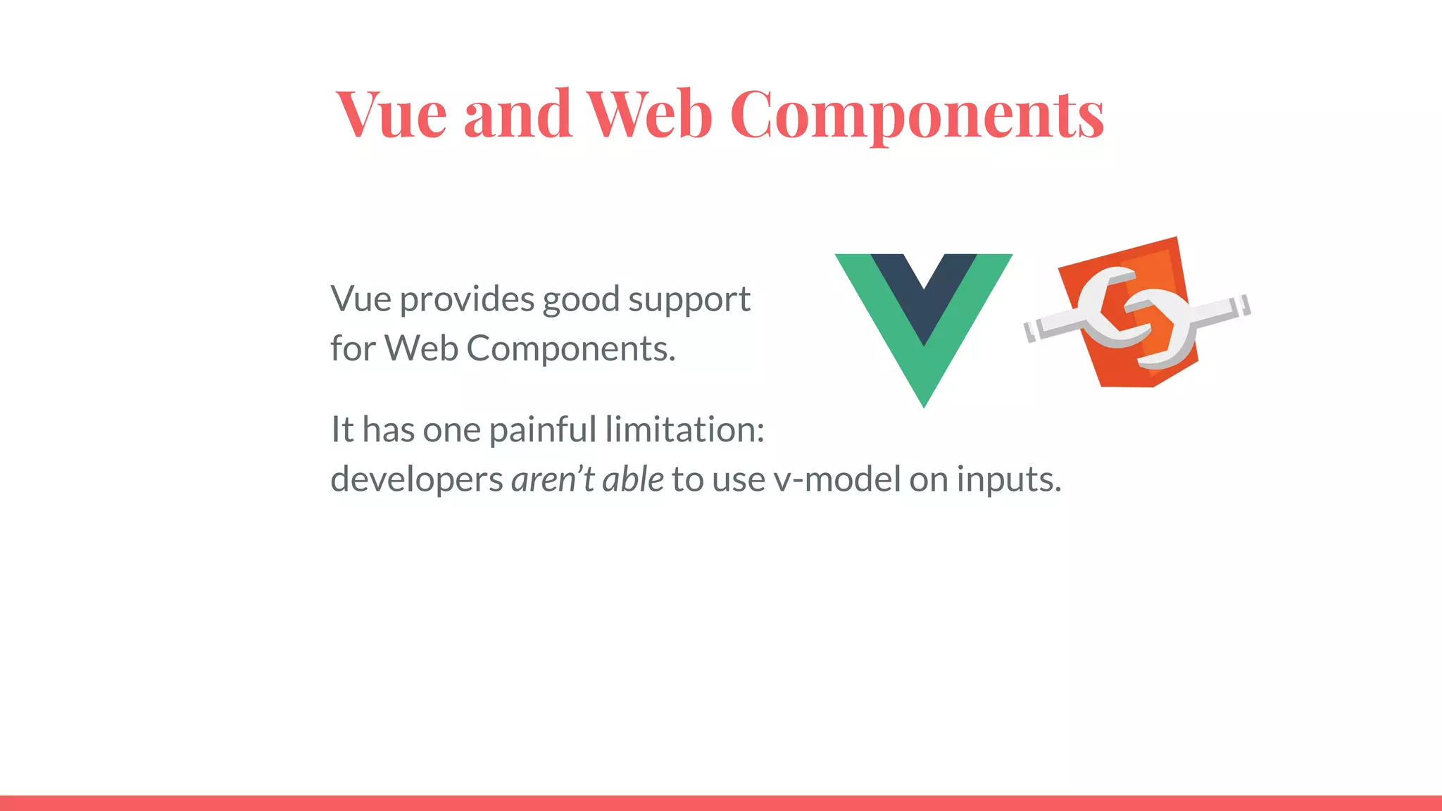 Vue and Web Components
Vue provides good support
for Web Components.
It has one painful limitation:
developers aren’t able to use v-model on inputs.
 