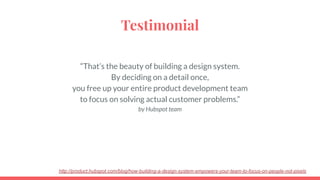 Testimonial
“That’s the beauty of building a design system.
By deciding on a detail once,
you free up your entire product ...