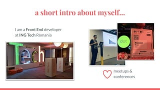 I am a Front End developer
at ING Tech Romania
meetups &
conferences
a short intro about myself...
 