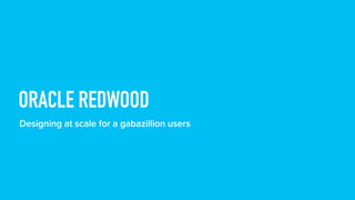 ORACLE REDWOOD
Designing at scale for a gabazillion users
 