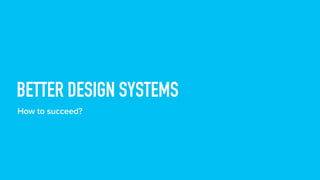 BETTER DESIGN SYSTEMS
How to succeed?
 