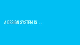 A DESIGN SYSTEM IS…
 