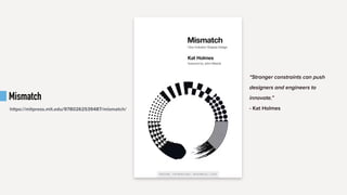 Mismatch
https://mitpress.mit.edu/9780262539487/mismatch/
“Stronger constraints can push
designers and engineers to
innovate.”
- Kat Holmes
 
