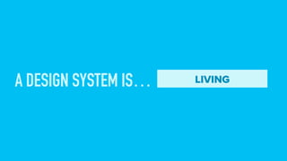 A DESIGN SYSTEM IS… LIVING
 