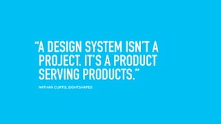 “A DESIGN SYSTEM ISN’T A
PROJECT. IT’S A PRODUCT
SERVING PRODUCTS.”
NATHAN CURTIS, EIGHTSHAPES
 