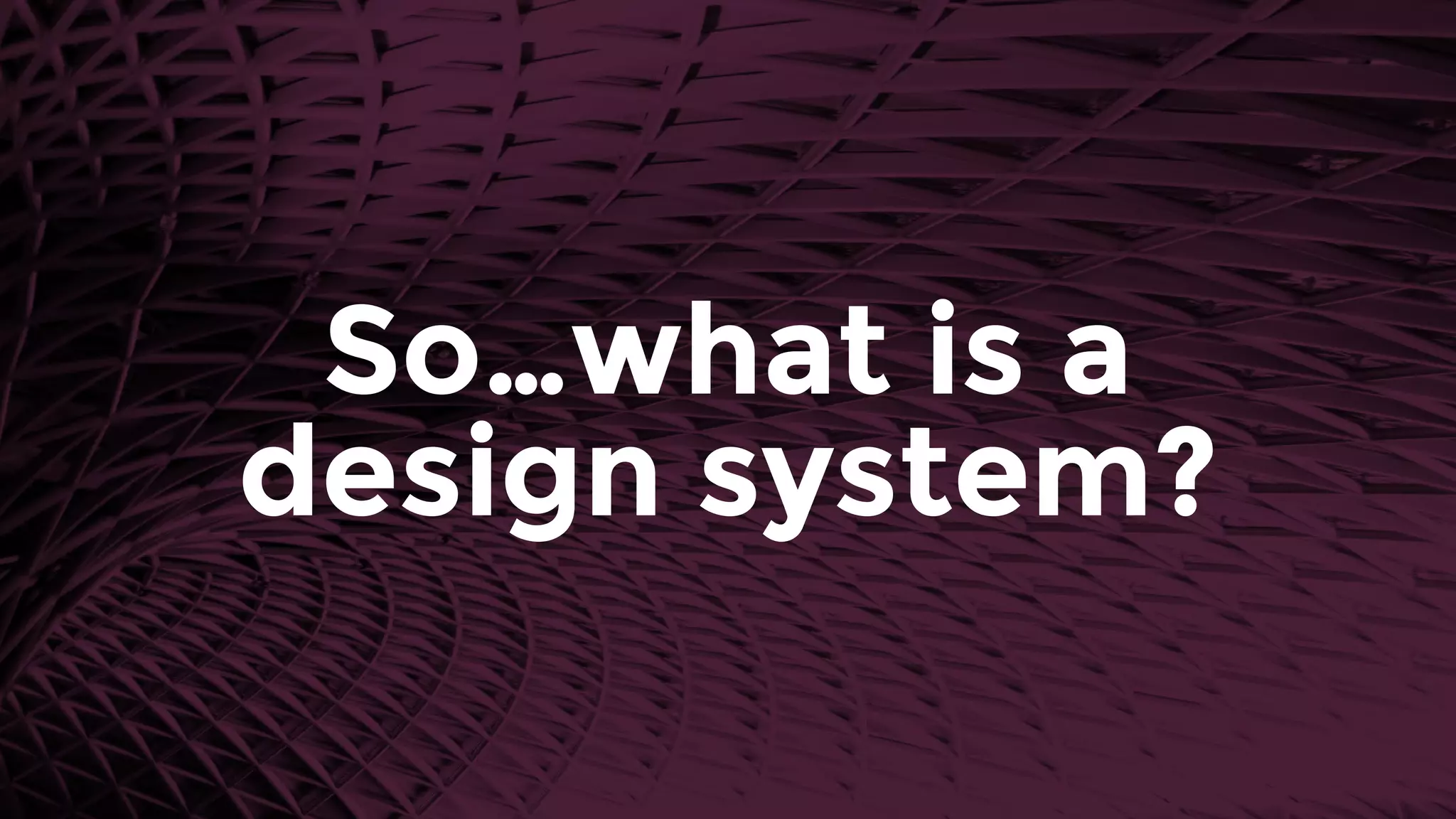 So…what is a 
design system?
 