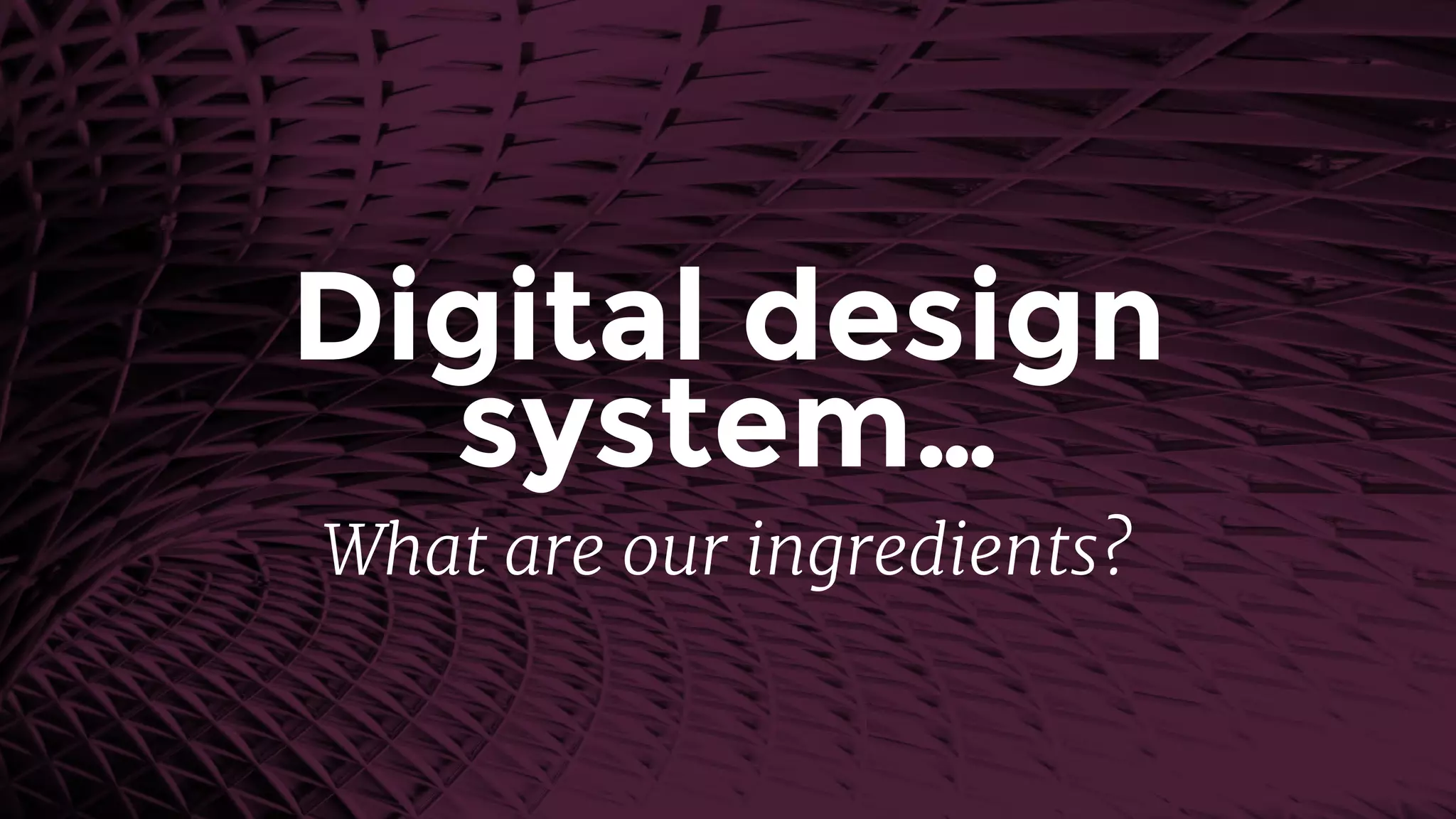 Digital design
system…
What are our ingredients?
 