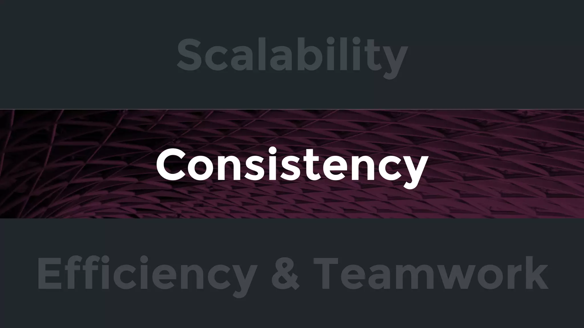 Consistency
Efficiency & Teamwork
Scalability
 