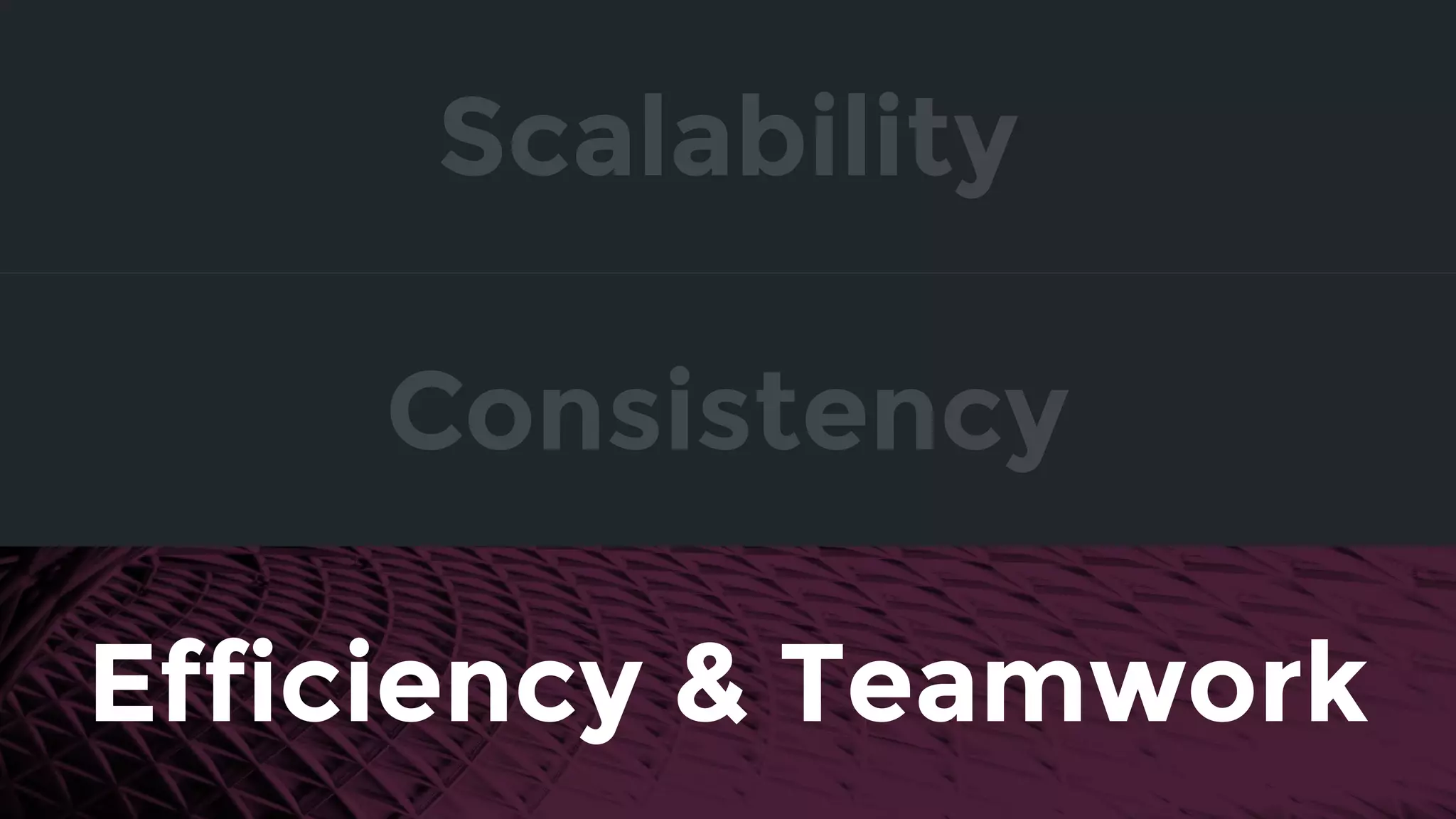 Consistency
Efficiency & Teamwork
Scalability
 