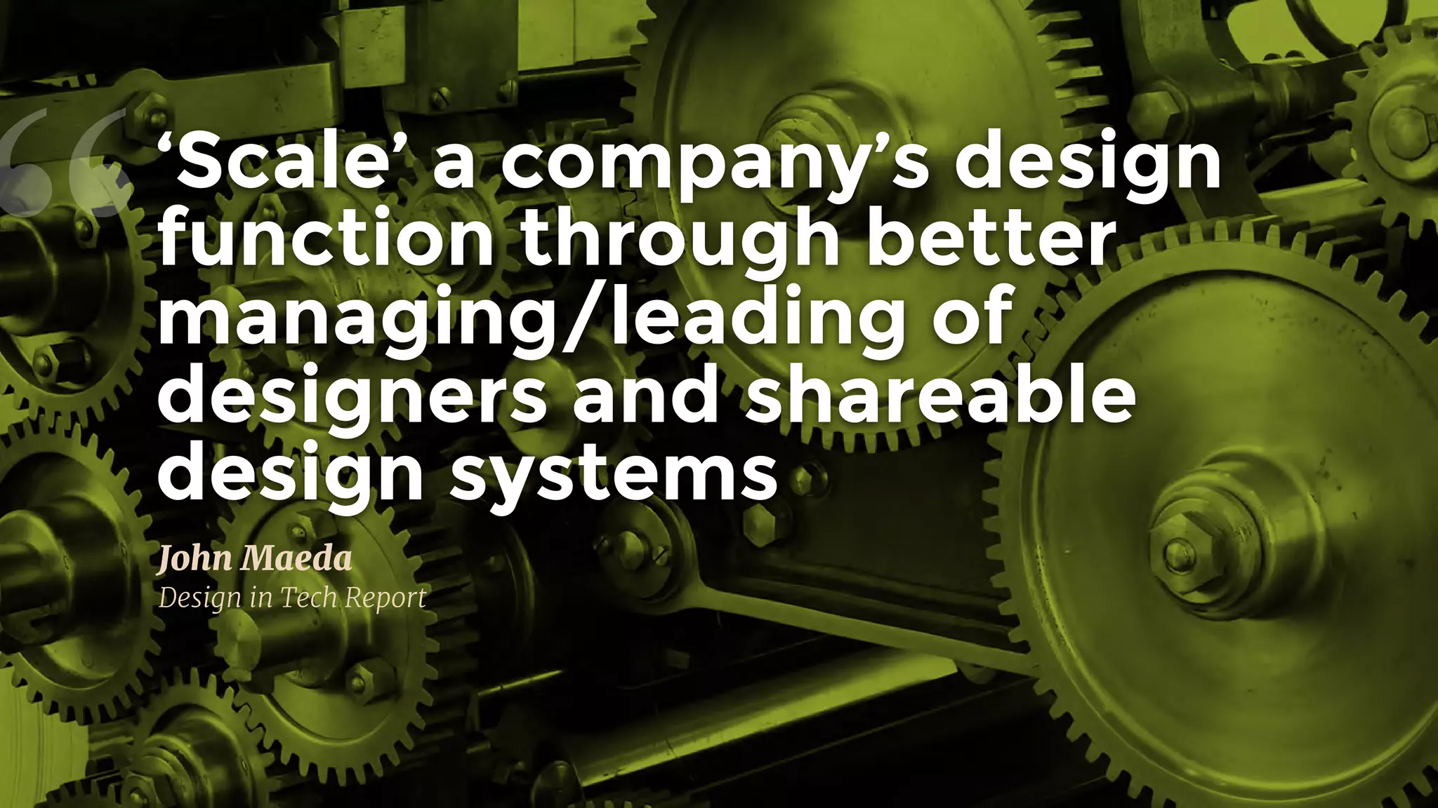 “
John Maeda

Design in Tech Report
‘Scale’ a company’s design
function through better
managing/leading of
designers and shareable
design systems
 