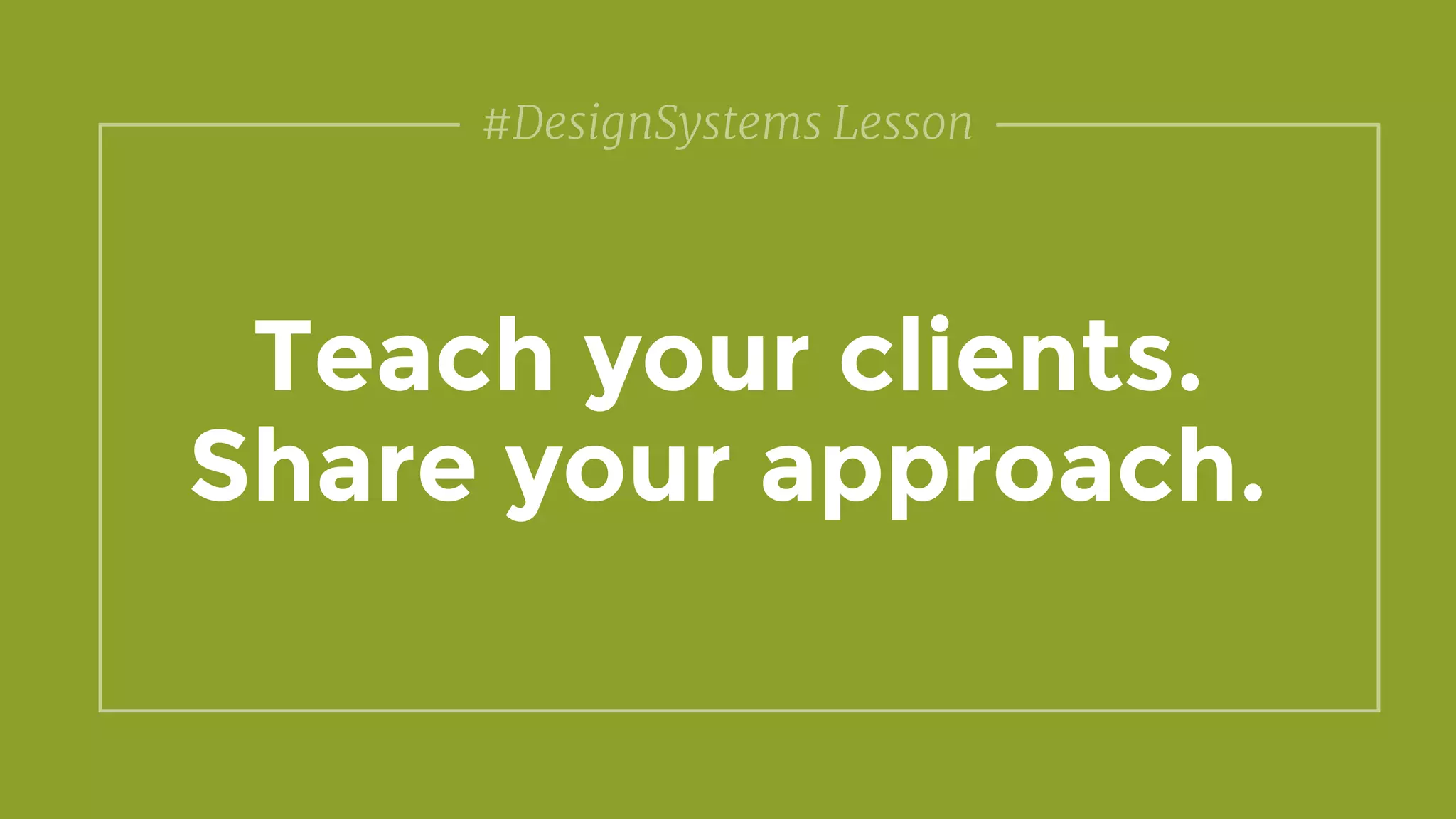 Teach your clients.
Share your approach.
#DesignSystems Lesson
 