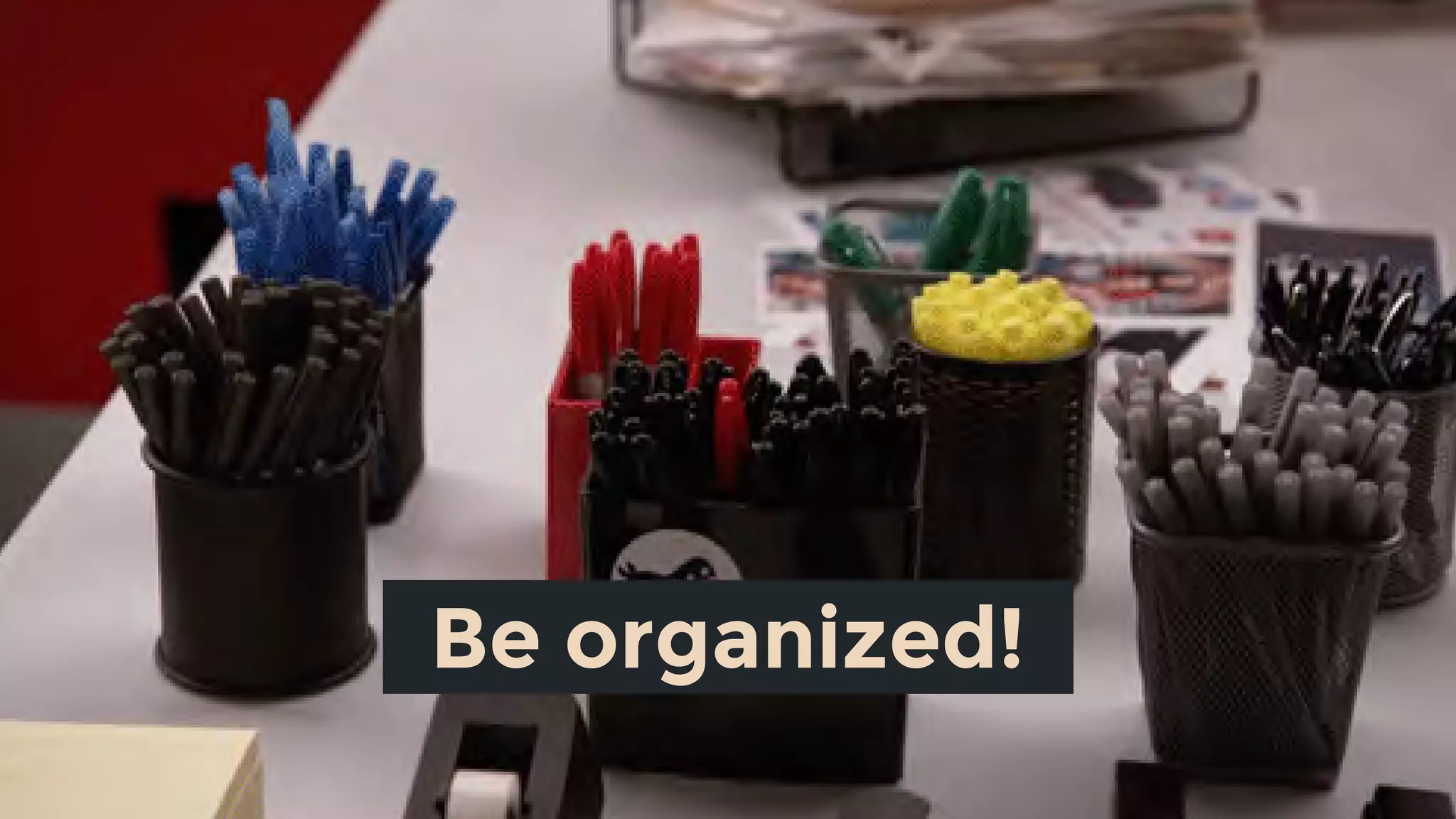 Be organized!
 
