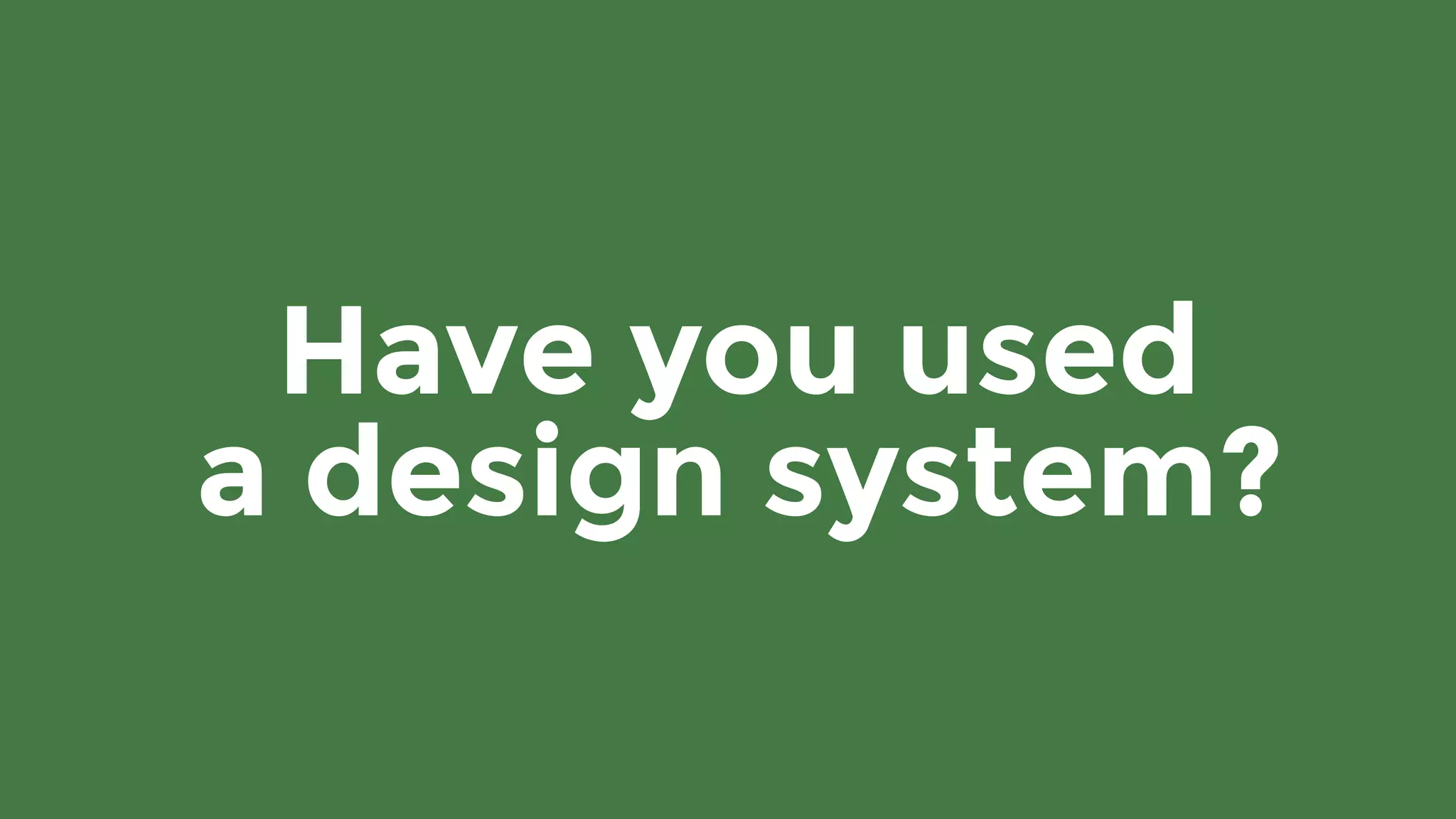 Have you used 
a design system?
 