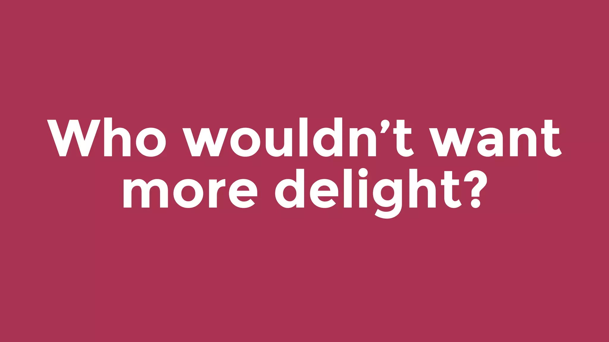 Who wouldn’t want
more delight?
 