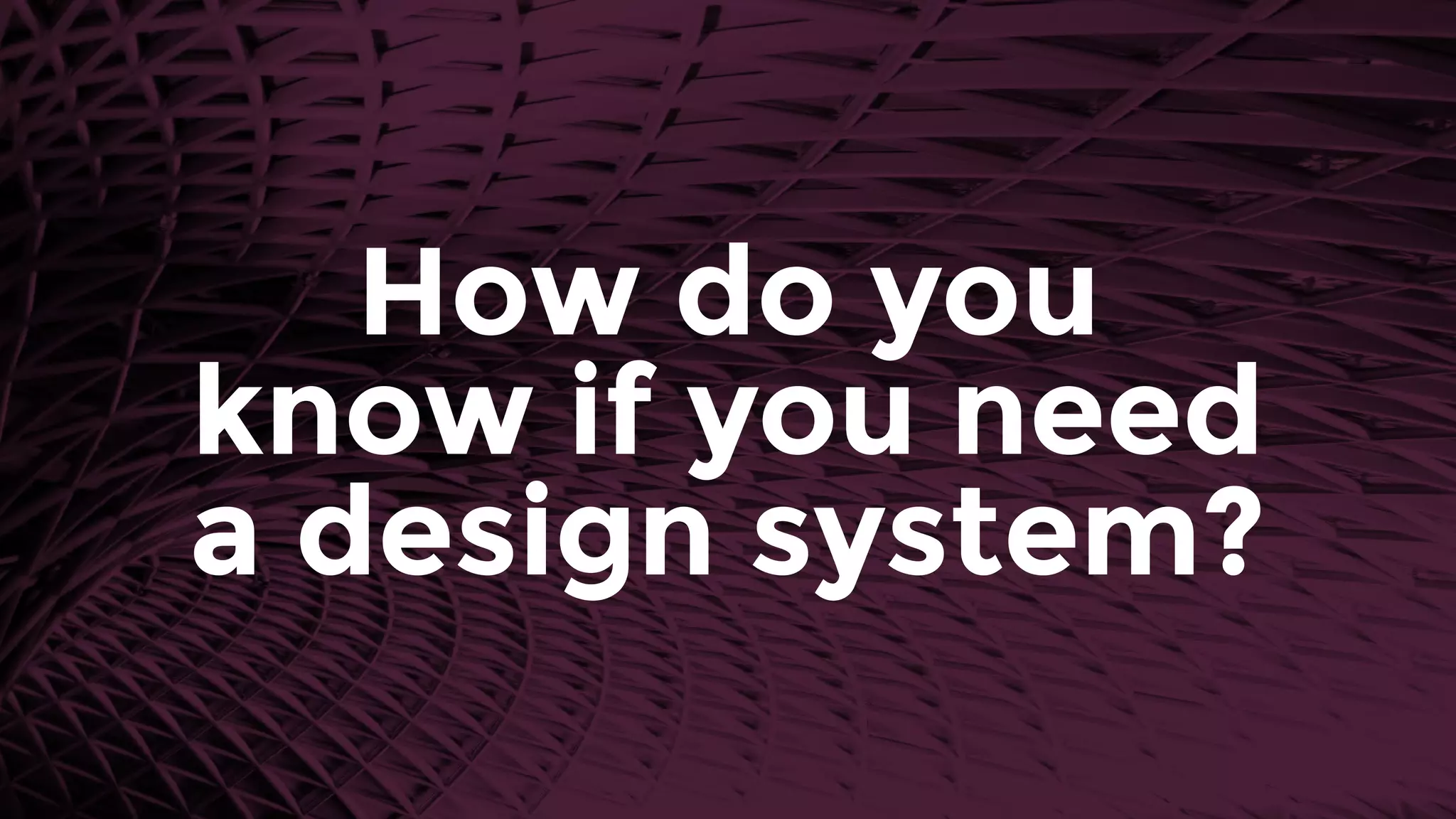 How do you
know if you need
a design system?
 
