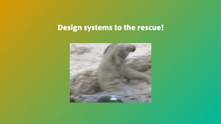 Design systems to the rescue!
 