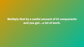Multiply that by a useful amount of UI components
and you get…a lot of work.
 