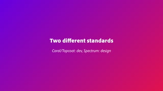 Two diﬀerent standards
Coral/Topcoat: dev, Spectrum: design
 