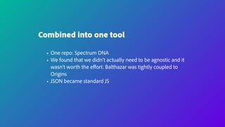 Combined into one tool
• One repo: Spectrum DNA
• We found that we didn’t actually need to be agnostic and it
wasn’t worth the eﬀort. Balthazar was tightly coupled to
Origins
• JSON became standard JS
 