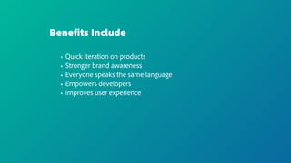Benefits Include
• Quick iteration on products
• Stronger brand awareness
• Everyone speaks the same language
• Empowers developers
• Improves user experience
 