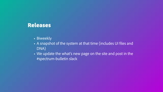 Releases
• Biweekly
• A snapshot of the system at that time (includes UI files and
DNA)
• We update the what’s new page on the site and post in the
#spectrum-bulletin slack
 