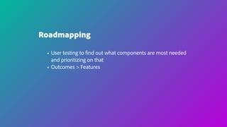 Roadmapping
• User testing to find out what components are most needed
and prioritizing on that
• Outcomes > Features
 