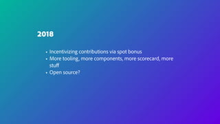 2018
• Incentivizing contributions via spot bonus
• More tooling, more components, more scorecard, more
stuﬀ
• Open source?
 