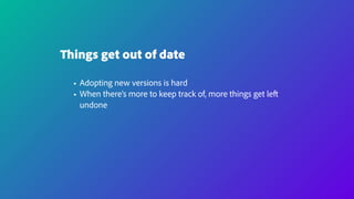 Things get out of date
• Adopting new versions is hard
• When there’s more to keep track of, more things get left
undone
 