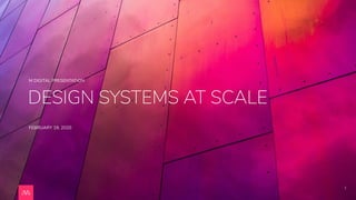 1
DESIGN SYSTEMS AT SCALE
M DIGITAL PRESENTATION
FEBRUARY 19, 2020
 